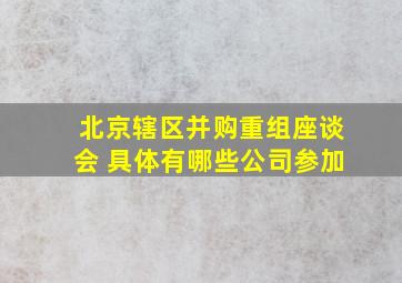 北京辖区并购重组座谈会 具体有哪些公司参加